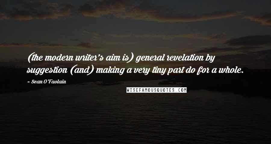 Sean O'Faolain Quotes: (the modern writer's aim is) general revelation by suggestion (and) making a very tiny part do for a whole.
