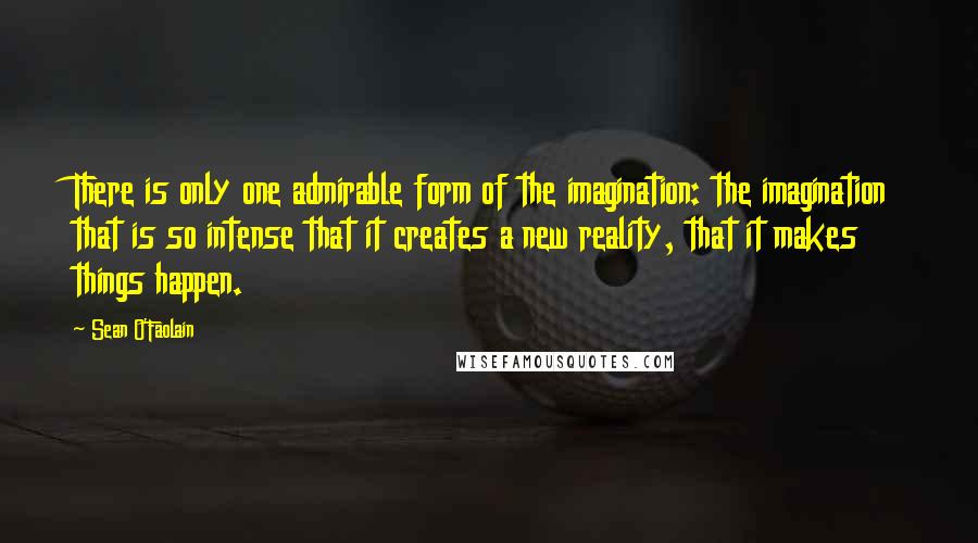 Sean O'Faolain Quotes: There is only one admirable form of the imagination: the imagination that is so intense that it creates a new reality, that it makes things happen.