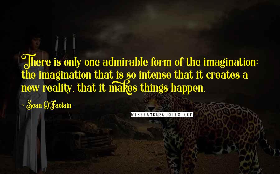 Sean O'Faolain Quotes: There is only one admirable form of the imagination: the imagination that is so intense that it creates a new reality, that it makes things happen.