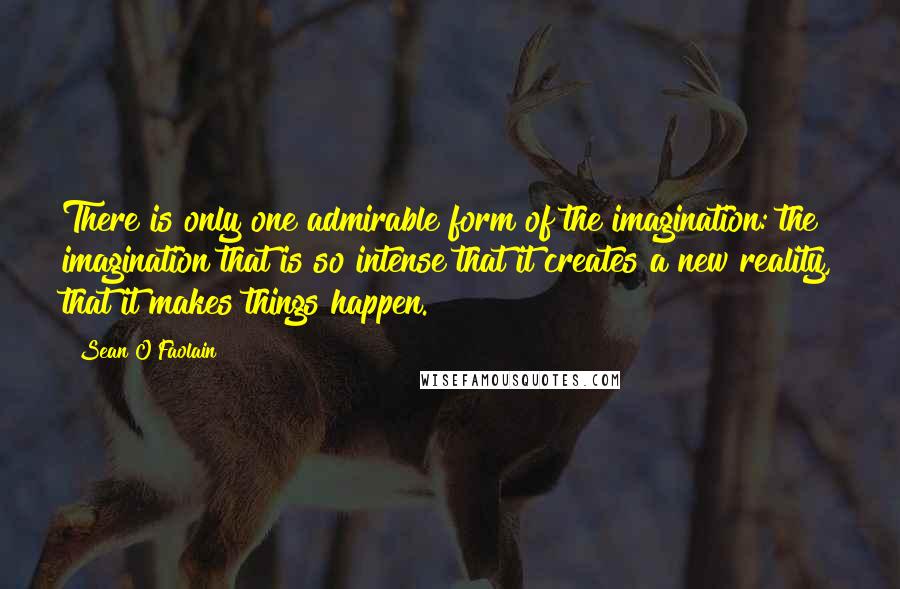 Sean O'Faolain Quotes: There is only one admirable form of the imagination: the imagination that is so intense that it creates a new reality, that it makes things happen.