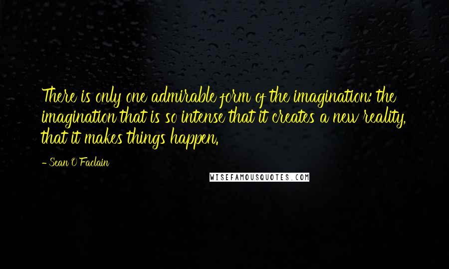 Sean O'Faolain Quotes: There is only one admirable form of the imagination: the imagination that is so intense that it creates a new reality, that it makes things happen.