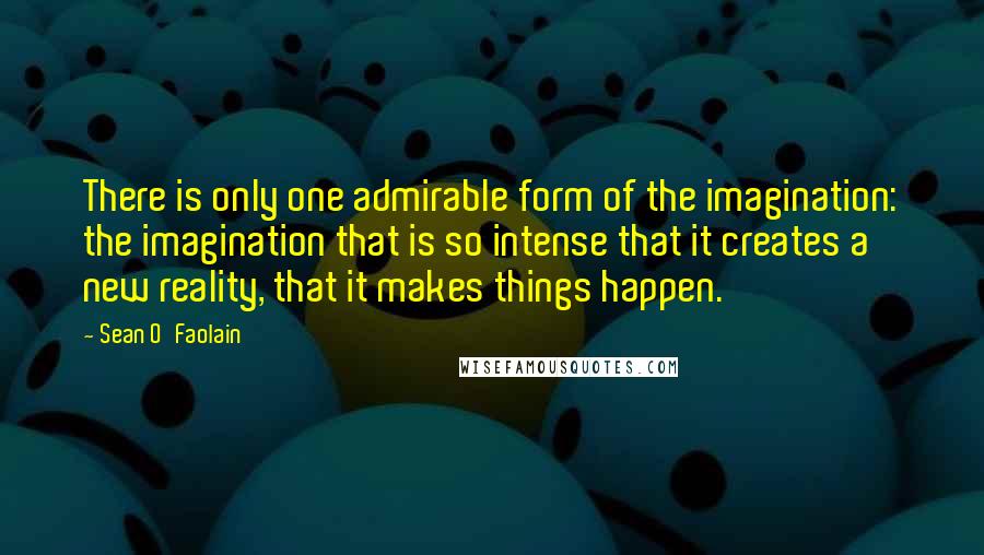 Sean O'Faolain Quotes: There is only one admirable form of the imagination: the imagination that is so intense that it creates a new reality, that it makes things happen.