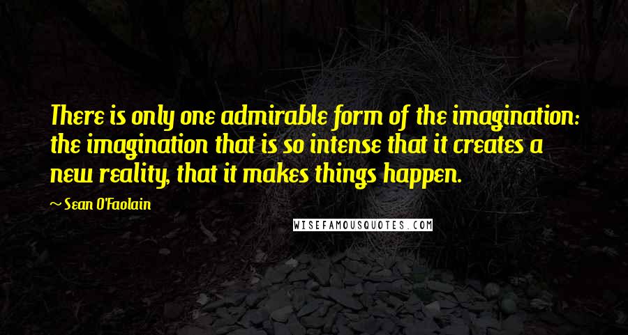 Sean O'Faolain Quotes: There is only one admirable form of the imagination: the imagination that is so intense that it creates a new reality, that it makes things happen.