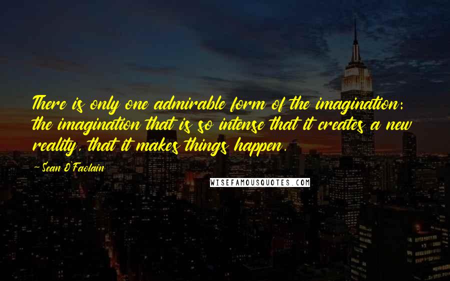 Sean O'Faolain Quotes: There is only one admirable form of the imagination: the imagination that is so intense that it creates a new reality, that it makes things happen.