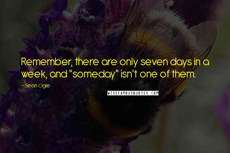 Sean Ogle Quotes: Remember, there are only seven days in a week, and "someday" isn't one of them.