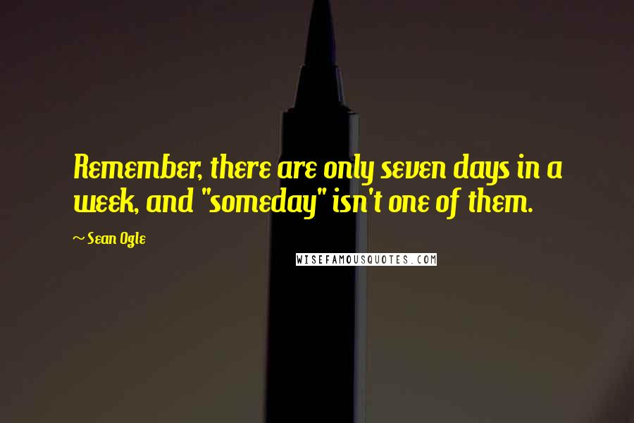 Sean Ogle Quotes: Remember, there are only seven days in a week, and "someday" isn't one of them.