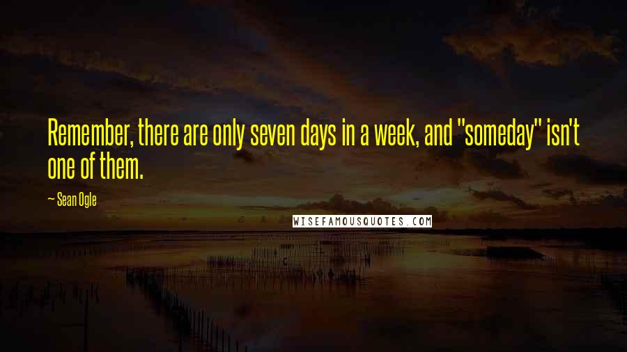 Sean Ogle Quotes: Remember, there are only seven days in a week, and "someday" isn't one of them.