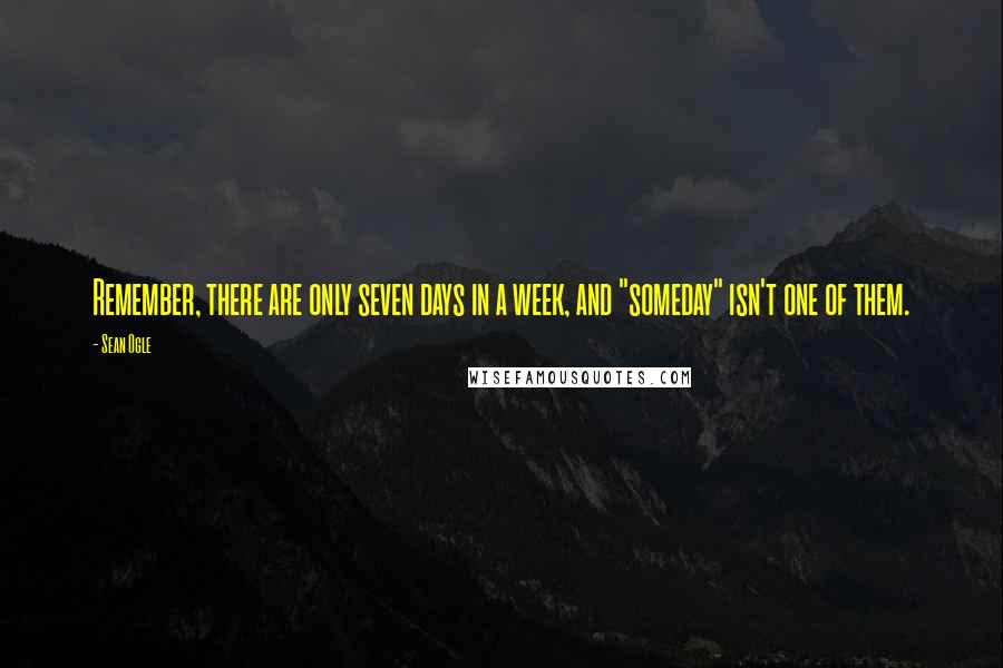 Sean Ogle Quotes: Remember, there are only seven days in a week, and "someday" isn't one of them.