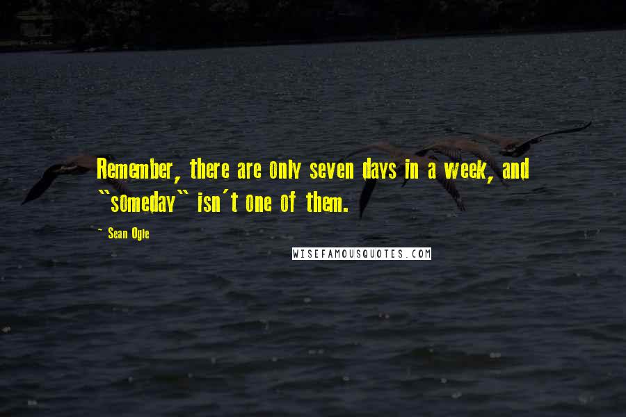 Sean Ogle Quotes: Remember, there are only seven days in a week, and "someday" isn't one of them.
