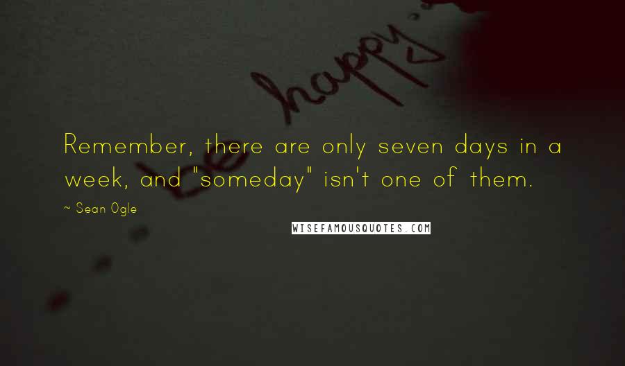 Sean Ogle Quotes: Remember, there are only seven days in a week, and "someday" isn't one of them.