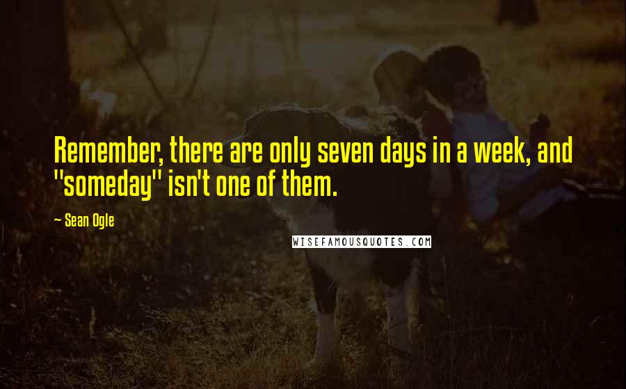 Sean Ogle Quotes: Remember, there are only seven days in a week, and "someday" isn't one of them.