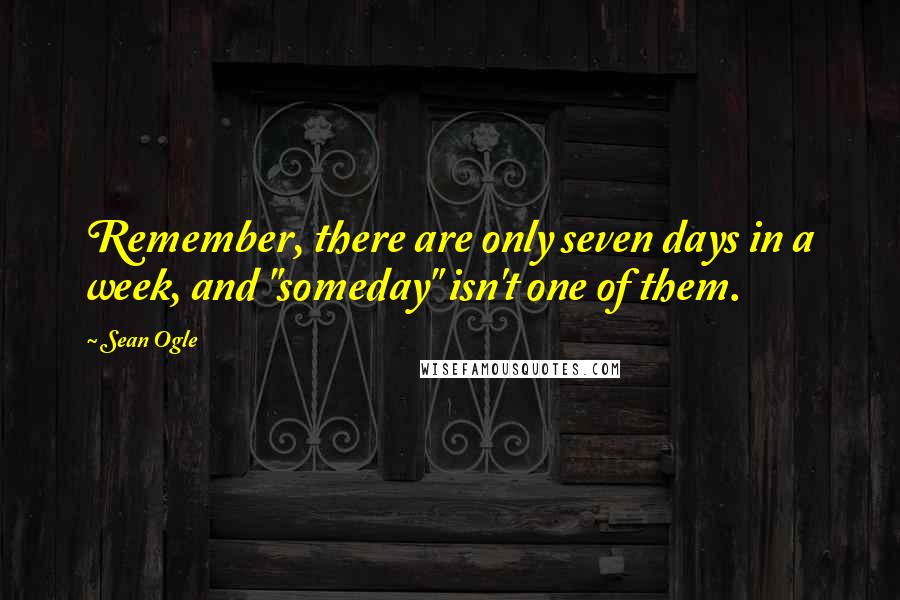 Sean Ogle Quotes: Remember, there are only seven days in a week, and "someday" isn't one of them.