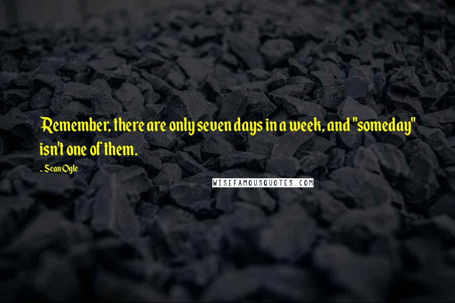 Sean Ogle Quotes: Remember, there are only seven days in a week, and "someday" isn't one of them.