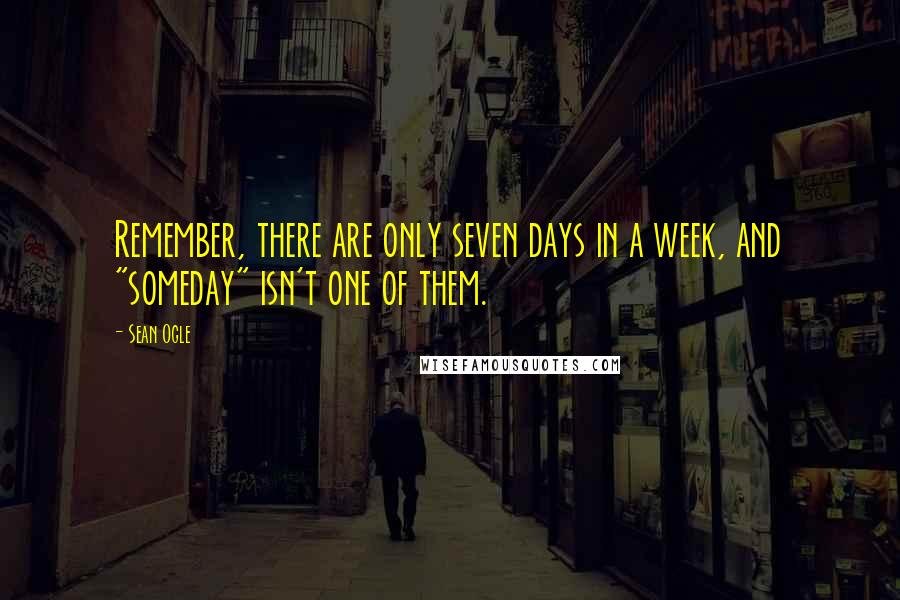 Sean Ogle Quotes: Remember, there are only seven days in a week, and "someday" isn't one of them.