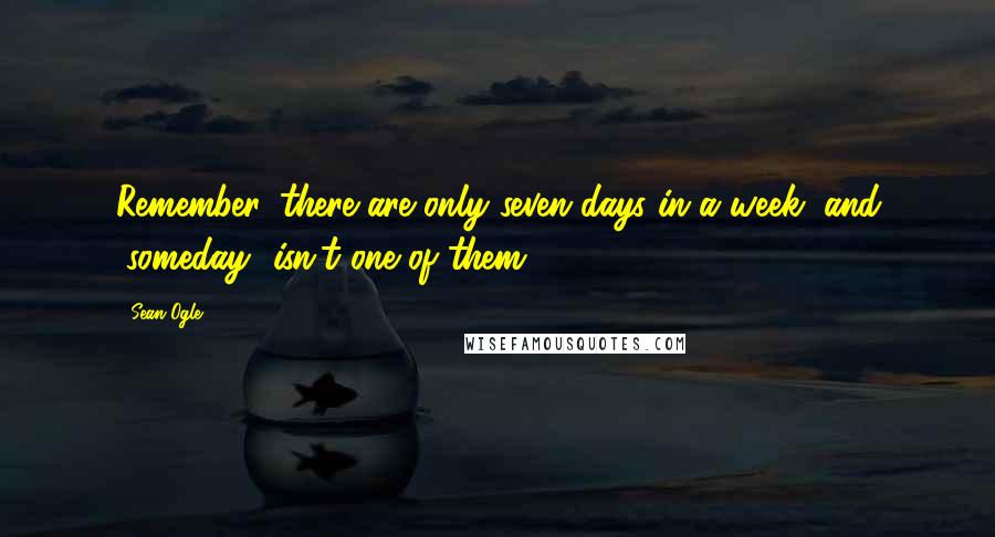 Sean Ogle Quotes: Remember, there are only seven days in a week, and "someday" isn't one of them.