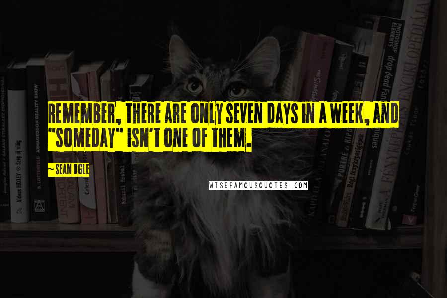 Sean Ogle Quotes: Remember, there are only seven days in a week, and "someday" isn't one of them.