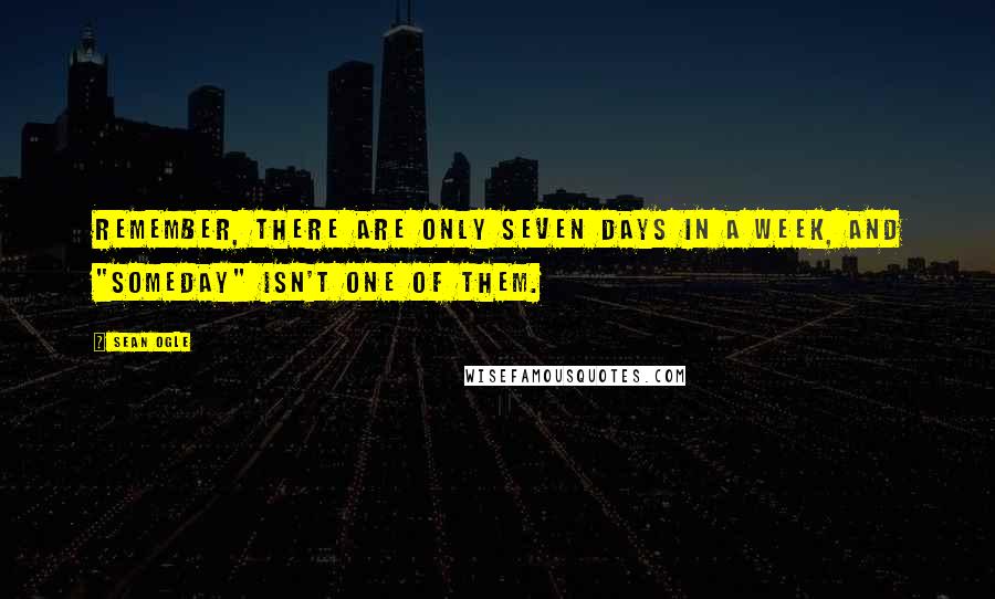 Sean Ogle Quotes: Remember, there are only seven days in a week, and "someday" isn't one of them.