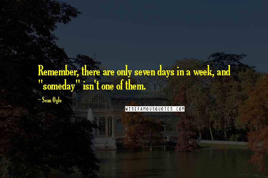 Sean Ogle Quotes: Remember, there are only seven days in a week, and "someday" isn't one of them.