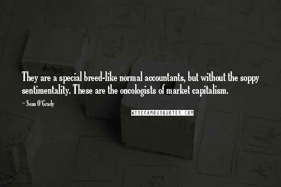 Sean O'Grady Quotes: They are a special breed-like normal accountants, but without the soppy sentimentality. These are the oncologists of market capitalism.