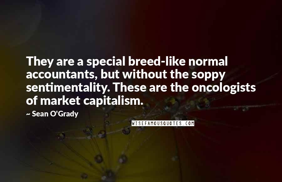 Sean O'Grady Quotes: They are a special breed-like normal accountants, but without the soppy sentimentality. These are the oncologists of market capitalism.