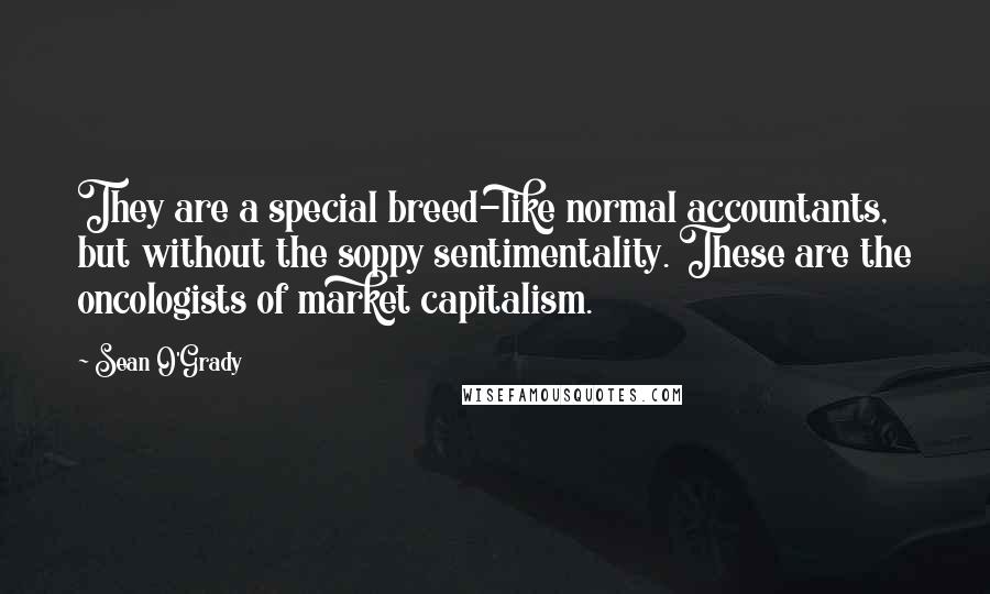 Sean O'Grady Quotes: They are a special breed-like normal accountants, but without the soppy sentimentality. These are the oncologists of market capitalism.