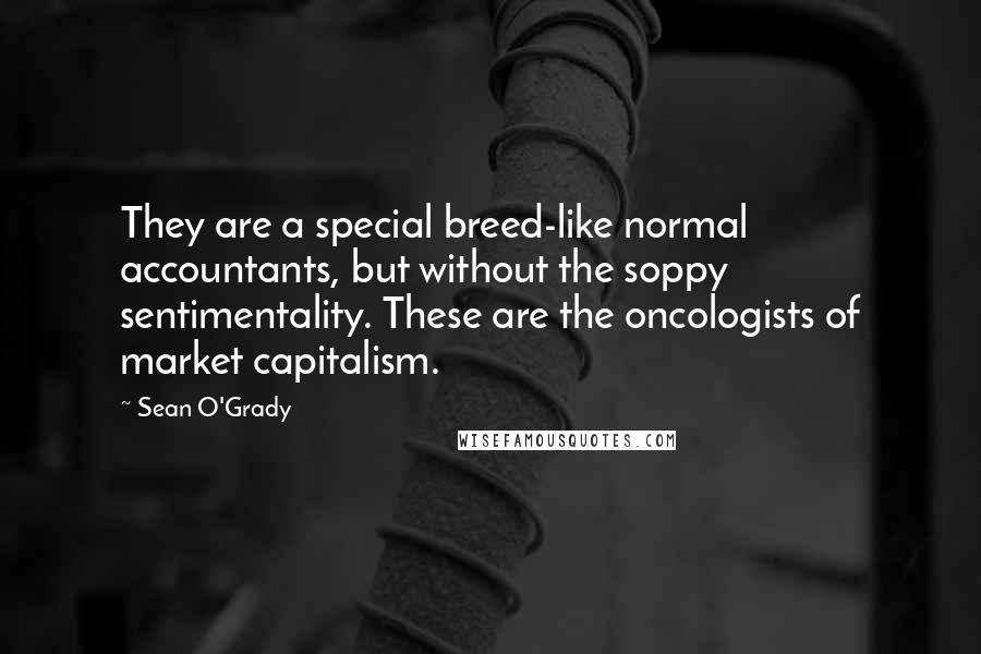 Sean O'Grady Quotes: They are a special breed-like normal accountants, but without the soppy sentimentality. These are the oncologists of market capitalism.