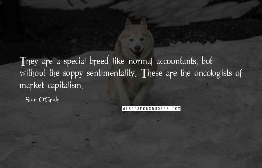 Sean O'Grady Quotes: They are a special breed-like normal accountants, but without the soppy sentimentality. These are the oncologists of market capitalism.