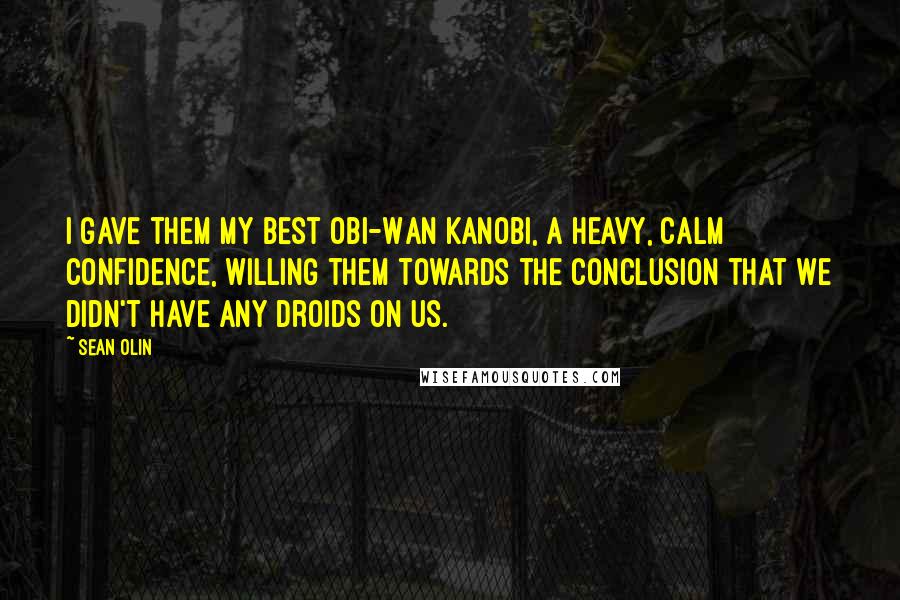 Sean Olin Quotes: I gave them my best Obi-Wan Kanobi, a heavy, calm confidence, willing them towards the conclusion that we didn't have any droids on us.