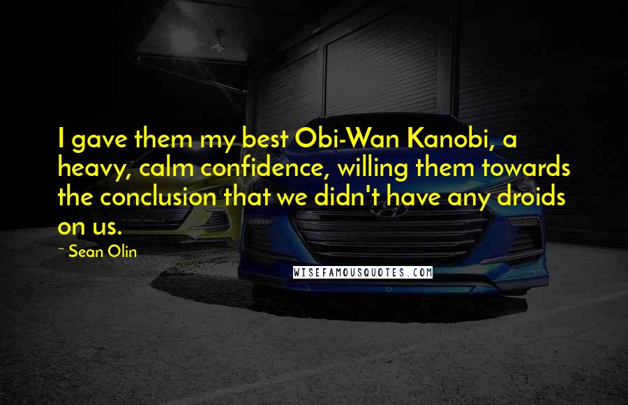 Sean Olin Quotes: I gave them my best Obi-Wan Kanobi, a heavy, calm confidence, willing them towards the conclusion that we didn't have any droids on us.
