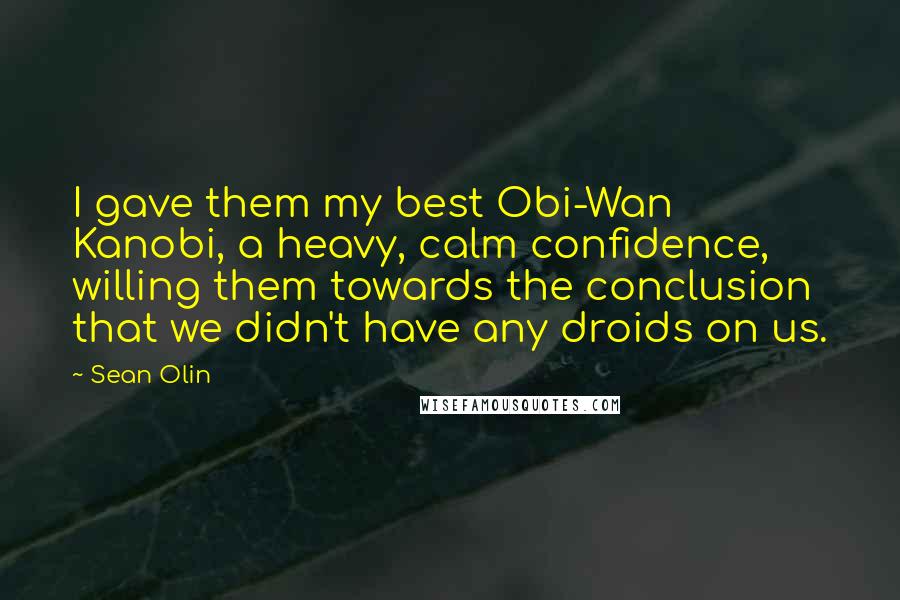 Sean Olin Quotes: I gave them my best Obi-Wan Kanobi, a heavy, calm confidence, willing them towards the conclusion that we didn't have any droids on us.