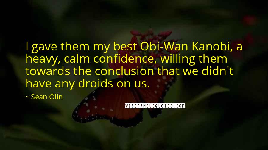 Sean Olin Quotes: I gave them my best Obi-Wan Kanobi, a heavy, calm confidence, willing them towards the conclusion that we didn't have any droids on us.