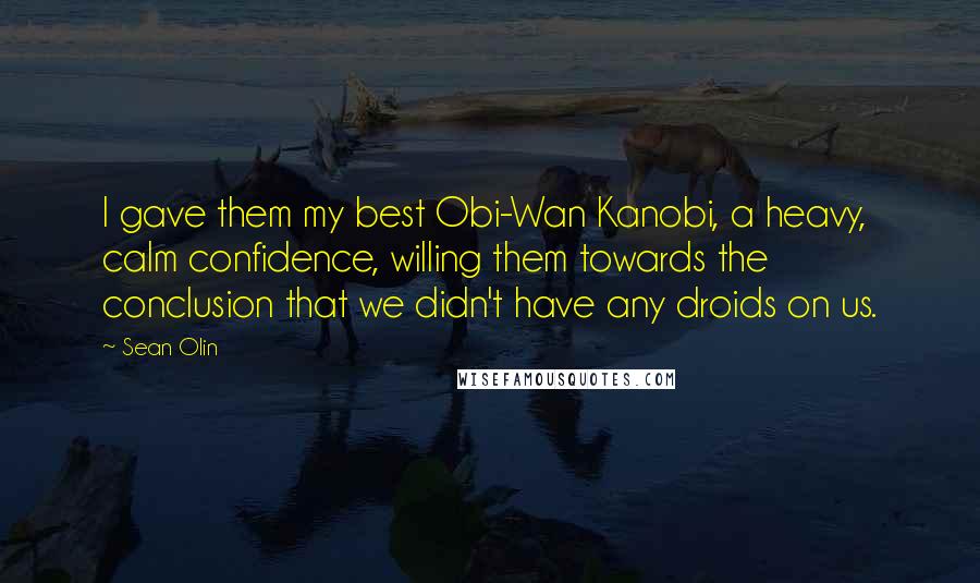 Sean Olin Quotes: I gave them my best Obi-Wan Kanobi, a heavy, calm confidence, willing them towards the conclusion that we didn't have any droids on us.