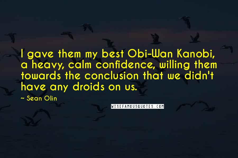 Sean Olin Quotes: I gave them my best Obi-Wan Kanobi, a heavy, calm confidence, willing them towards the conclusion that we didn't have any droids on us.