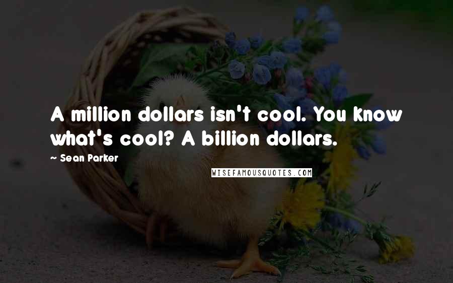 Sean Parker Quotes: A million dollars isn't cool. You know what's cool? A billion dollars.