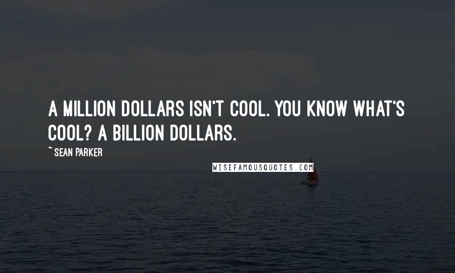 Sean Parker Quotes: A million dollars isn't cool. You know what's cool? A billion dollars.