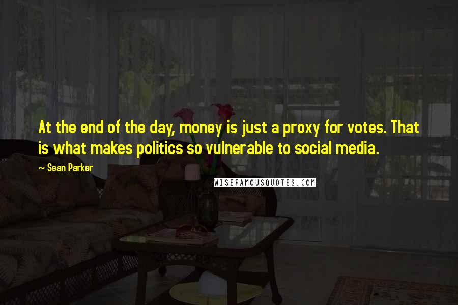 Sean Parker Quotes: At the end of the day, money is just a proxy for votes. That is what makes politics so vulnerable to social media.