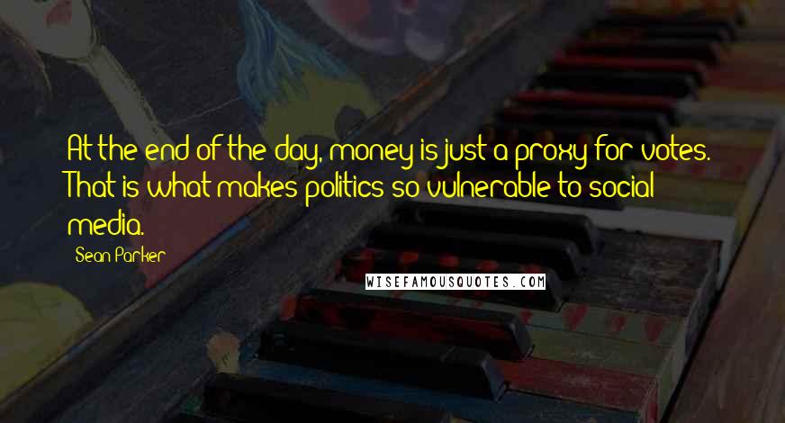 Sean Parker Quotes: At the end of the day, money is just a proxy for votes. That is what makes politics so vulnerable to social media.