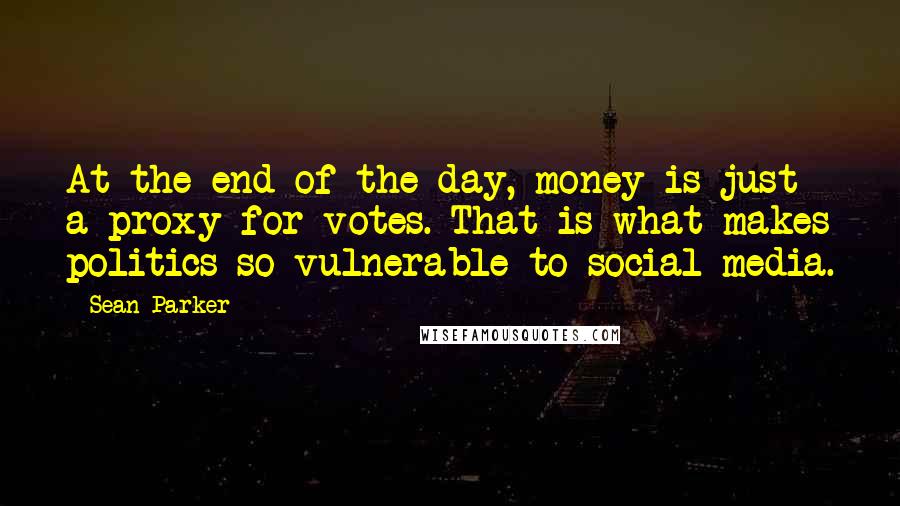 Sean Parker Quotes: At the end of the day, money is just a proxy for votes. That is what makes politics so vulnerable to social media.