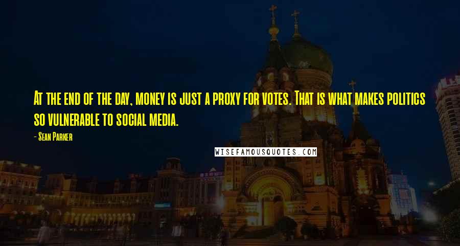 Sean Parker Quotes: At the end of the day, money is just a proxy for votes. That is what makes politics so vulnerable to social media.