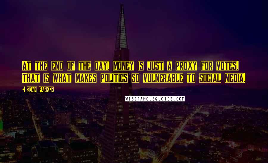 Sean Parker Quotes: At the end of the day, money is just a proxy for votes. That is what makes politics so vulnerable to social media.