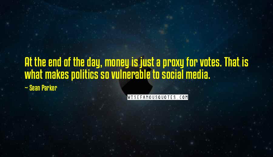 Sean Parker Quotes: At the end of the day, money is just a proxy for votes. That is what makes politics so vulnerable to social media.