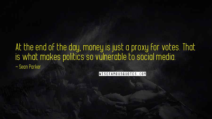 Sean Parker Quotes: At the end of the day, money is just a proxy for votes. That is what makes politics so vulnerable to social media.