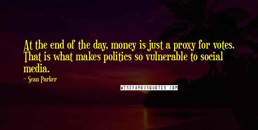 Sean Parker Quotes: At the end of the day, money is just a proxy for votes. That is what makes politics so vulnerable to social media.
