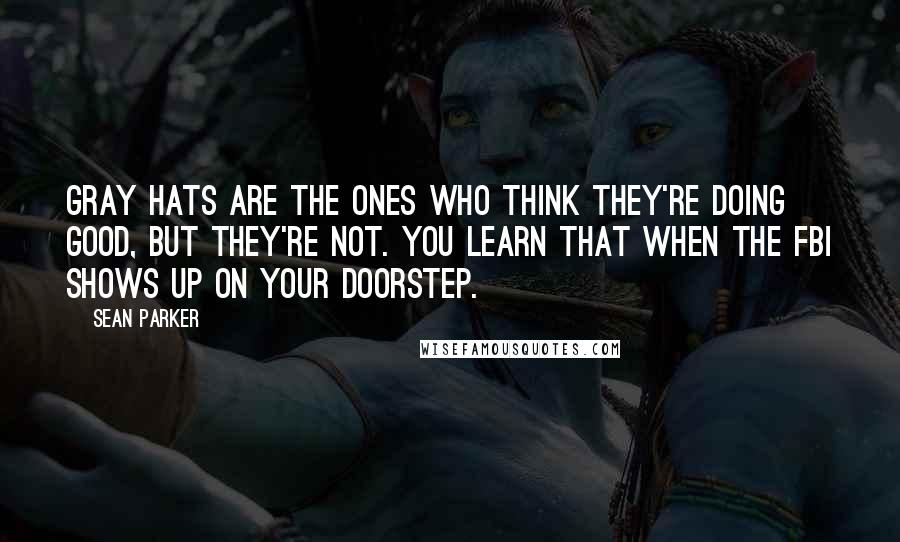 Sean Parker Quotes: Gray hats are the ones who think they're doing good, but they're not. You learn that when the FBI shows up on your doorstep.