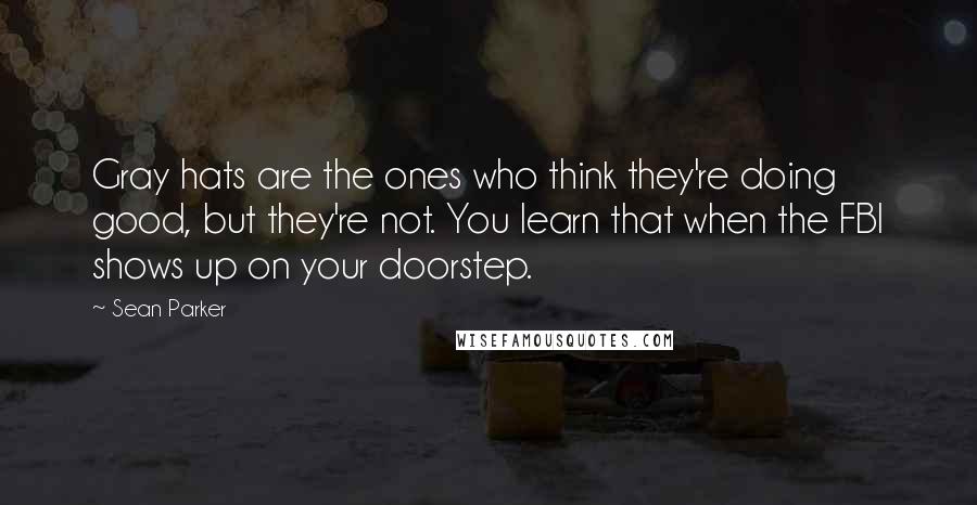 Sean Parker Quotes: Gray hats are the ones who think they're doing good, but they're not. You learn that when the FBI shows up on your doorstep.