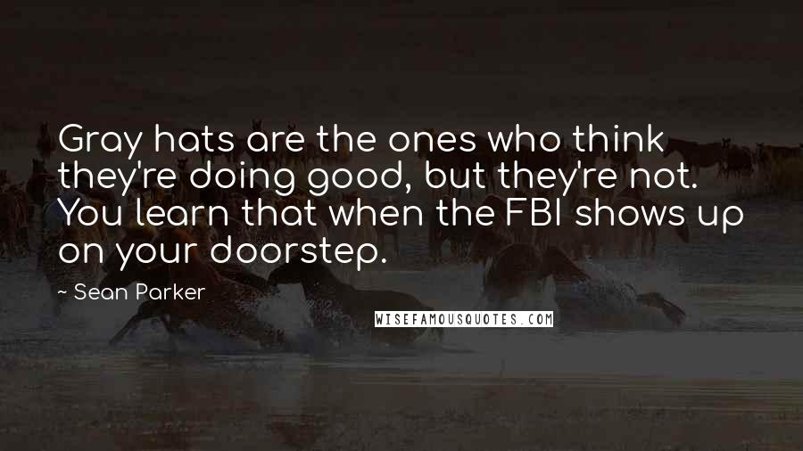 Sean Parker Quotes: Gray hats are the ones who think they're doing good, but they're not. You learn that when the FBI shows up on your doorstep.