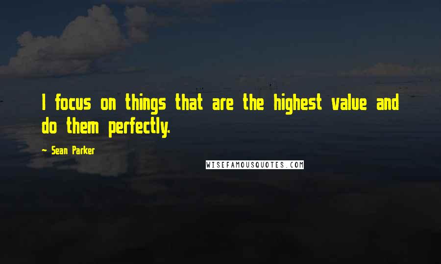 Sean Parker Quotes: I focus on things that are the highest value and do them perfectly.