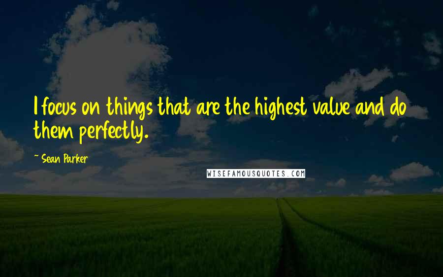 Sean Parker Quotes: I focus on things that are the highest value and do them perfectly.