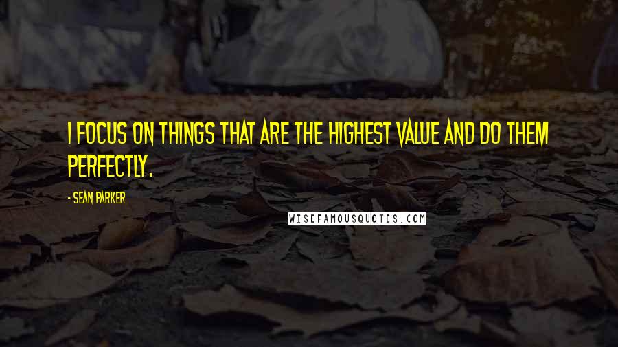 Sean Parker Quotes: I focus on things that are the highest value and do them perfectly.