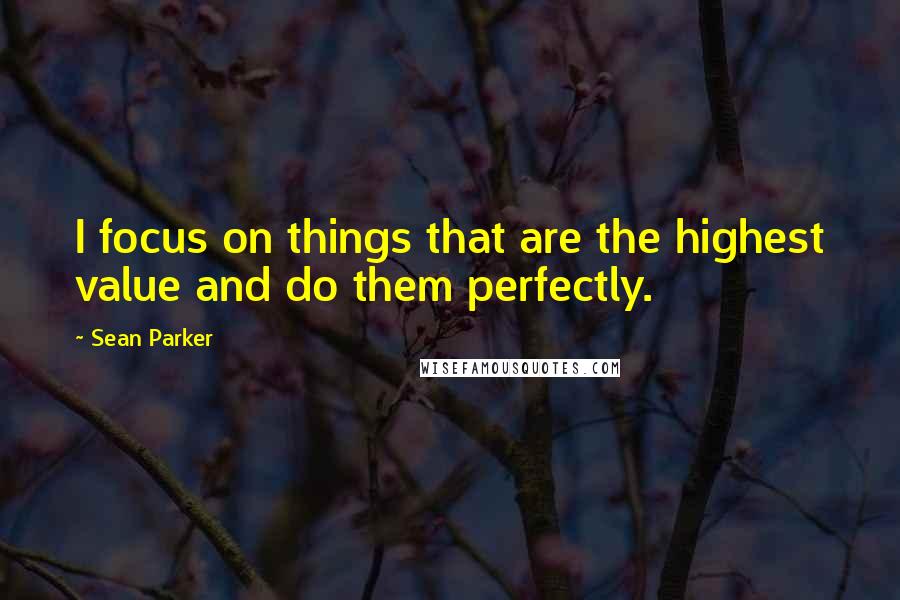 Sean Parker Quotes: I focus on things that are the highest value and do them perfectly.